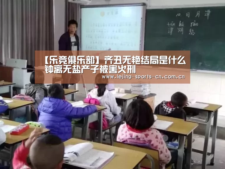 【乐竞俱乐部】齐丑无艳结局是什么 钟离无盐产子被害火刑(图1) 乐竞首页