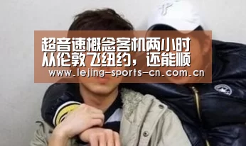 超音速概念客机两小时从伦敦飞纽约,还能顺道带你去太空【乐竞app】(图3) 乐竞首页