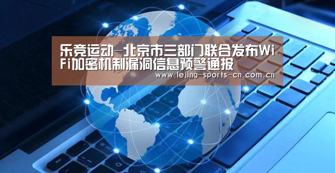 乐竞运动-北京市三部门联合发布WiFi加密机制漏洞信息预警通报(图1) 乐竞app